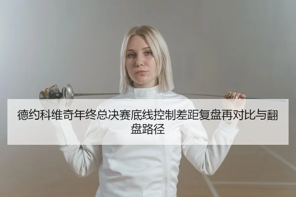 德约科维奇年终总决赛底线控制差距复盘再对比与翻盘路径